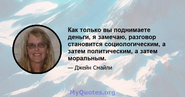 Как только вы поднимаете деньги, я замечаю, разговор становится социологическим, а затем политическим, а затем моральным.