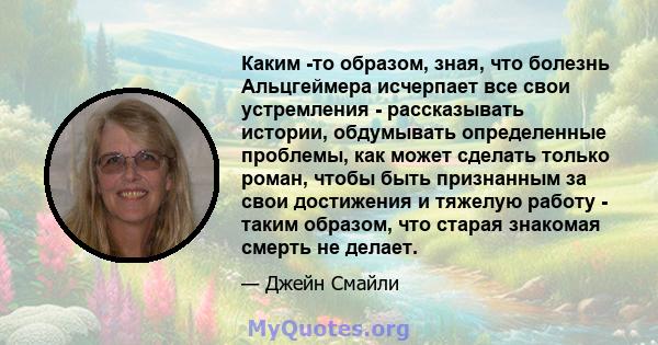 Каким -то образом, зная, что болезнь Альцгеймера исчерпает все свои устремления - рассказывать истории, обдумывать определенные проблемы, как может сделать только роман, чтобы быть признанным за свои достижения и