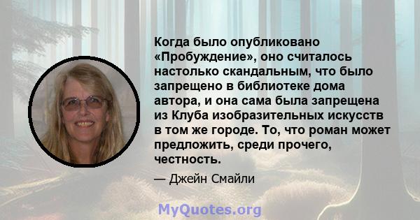 Когда было опубликовано «Пробуждение», оно считалось настолько скандальным, что было запрещено в библиотеке дома автора, и она сама была запрещена из Клуба изобразительных искусств в том же городе. То, что роман может