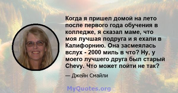 Когда я пришел домой на лето после первого года обучения в колледже, я сказал маме, что моя лучшая подруга и я ехали в Калифорнию. Она засмеялась вслух - 2000 миль в что? Ну, у моего лучшего друга был старый Chevy. Что