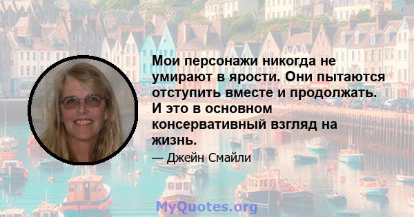 Мои персонажи никогда не умирают в ярости. Они пытаются отступить вместе и продолжать. И это в основном консервативный взгляд на жизнь.