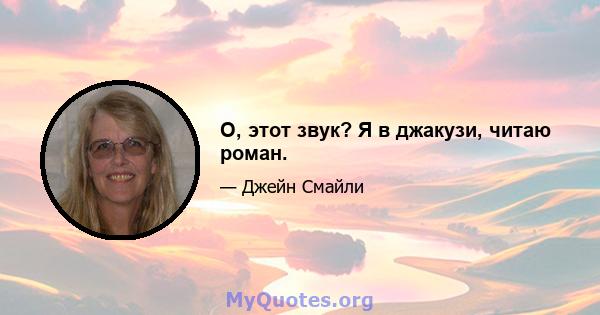 О, этот звук? Я в джакузи, читаю роман.