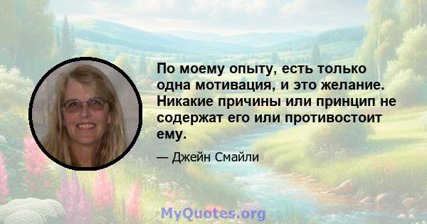 По моему опыту, есть только одна мотивация, и это желание. Никакие причины или принцип не содержат его или противостоит ему.