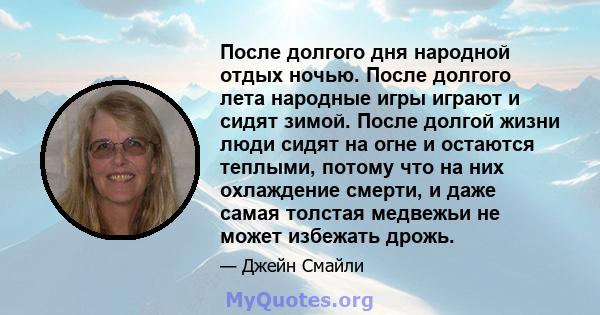 После долгого дня народной отдых ночью. После долгого лета народные игры играют и сидят зимой. После долгой жизни люди сидят на огне и остаются теплыми, потому что на них охлаждение смерти, и даже самая толстая медвежьи 