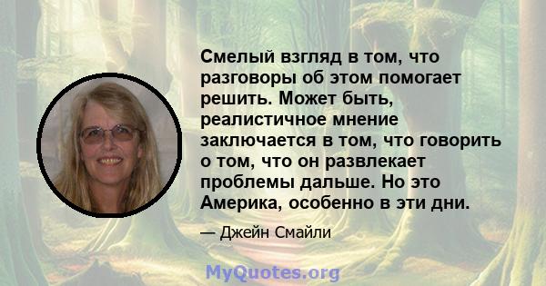 Смелый взгляд в том, что разговоры об этом помогает решить. Может быть, реалистичное мнение заключается в том, что говорить о том, что он развлекает проблемы дальше. Но это Америка, особенно в эти дни.