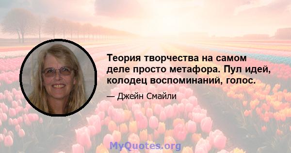 Теория творчества на самом деле просто метафора. Пул идей, колодец воспоминаний, голос.