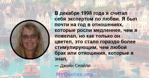 В декабре 1998 года я считал себя экспертом по любви. Я был почти на год в отношениях, которые росли медленнее, чем я пожелал, но как только он цветел, это стало гораздо более стимулирующим, чем любой брак или