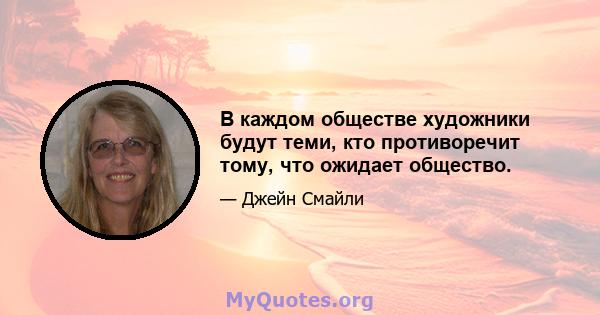 В каждом обществе художники будут теми, кто противоречит тому, что ожидает общество.