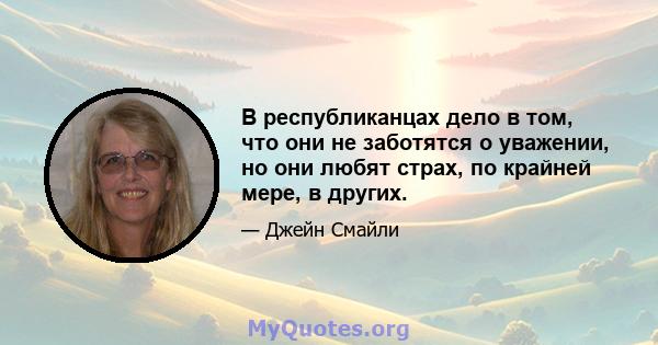 В республиканцах дело в том, что они не заботятся о уважении, но они любят страх, по крайней мере, в других.