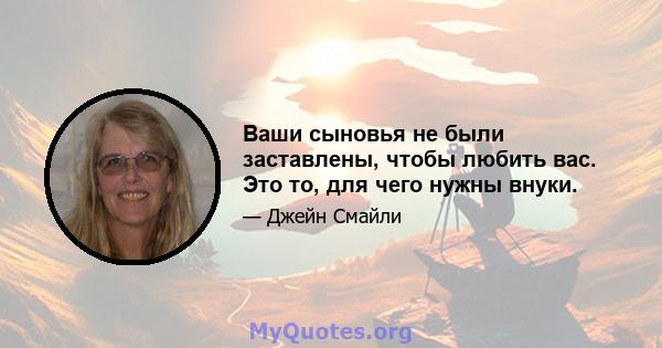 Ваши сыновья не были заставлены, чтобы любить вас. Это то, для чего нужны внуки.