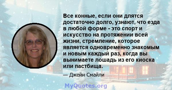 Все конные, если они длятся достаточно долго, узнают, что езда в любой форме - это спорт и искусство на протяжении всей жизни, стремление, которое является одновременно знакомым и новым каждый раз, когда вы вынимаете