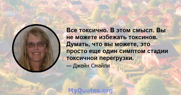 Все токсично. В этом смысл. Вы не можете избежать токсинов. Думать, что вы можете, это просто еще один симптом стадии токсичной перегрузки.