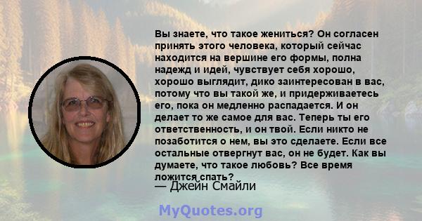 Вы знаете, что такое жениться? Он согласен принять этого человека, который сейчас находится на вершине его формы, полна надежд и идей, чувствует себя хорошо, хорошо выглядит, дико заинтересован в вас, потому что вы