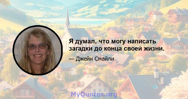 Я думал, что могу написать загадки до конца своей жизни.