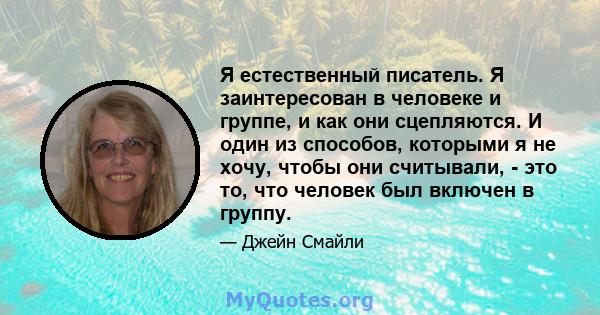 Я естественный писатель. Я заинтересован в человеке и группе, и как они сцепляются. И один из способов, которыми я не хочу, чтобы они считывали, - это то, что человек был включен в группу.