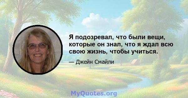 Я подозревал, что были вещи, которые он знал, что я ждал всю свою жизнь, чтобы учиться.