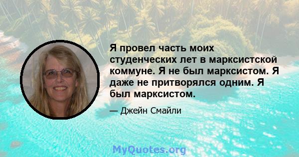 Я провел часть моих студенческих лет в марксистской коммуне. Я не был марксистом. Я даже не притворялся одним. Я был марксистом.