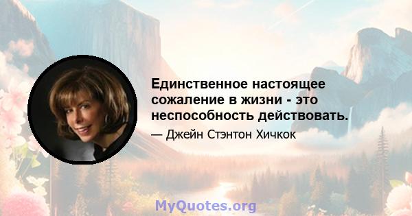 Единственное настоящее сожаление в жизни - это неспособность действовать.