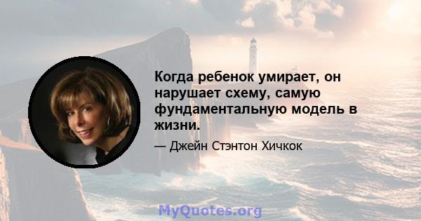 Когда ребенок умирает, он нарушает схему, самую фундаментальную модель в жизни.