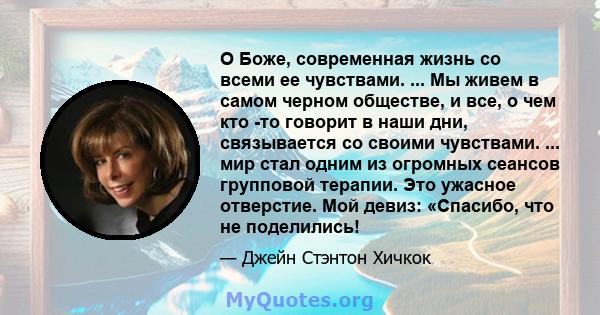 О Боже, современная жизнь со всеми ее чувствами. ... Мы живем в самом черном обществе, и все, о чем кто -то говорит в наши дни, связывается со своими чувствами. ... мир стал одним из огромных сеансов групповой терапии.