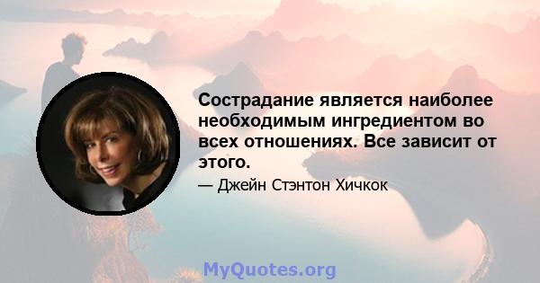 Сострадание является наиболее необходимым ингредиентом во всех отношениях. Все зависит от этого.