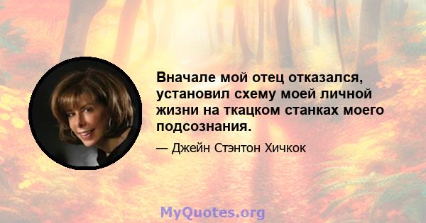 Вначале мой отец отказался, установил схему моей личной жизни на ткацком станках моего подсознания.