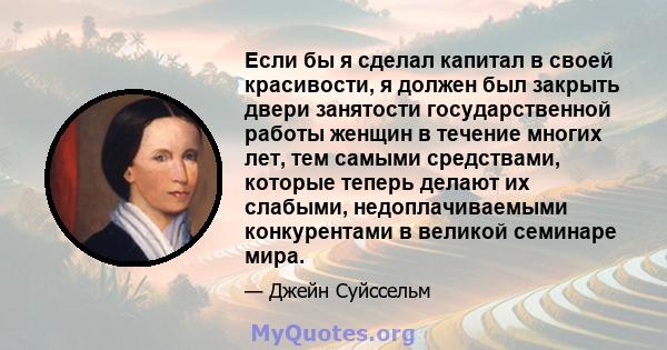 Если бы я сделал капитал в своей красивости, я должен был закрыть двери занятости государственной работы женщин в течение многих лет, тем самыми средствами, которые теперь делают их слабыми, недоплачиваемыми