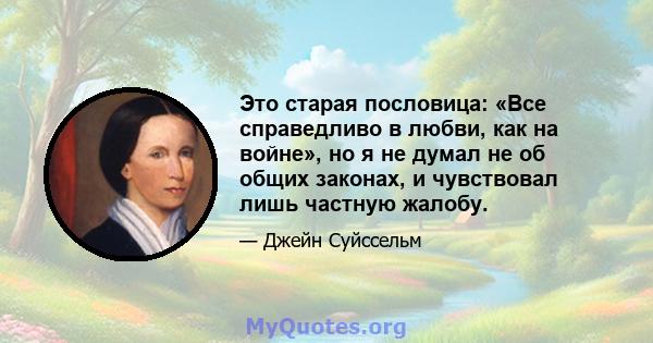 Это старая пословица: «Все справедливо в любви, как на войне», но я не думал не об общих законах, и чувствовал лишь частную жалобу.