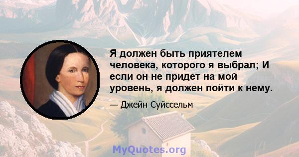 Я должен быть приятелем человека, которого я выбрал; И если он не придет на мой уровень, я должен пойти к нему.