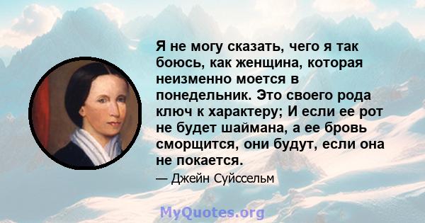 Я не могу сказать, чего я так боюсь, как женщина, которая неизменно моется в понедельник. Это своего рода ключ к характеру; И если ее рот не будет шаймана, а ее бровь сморщится, они будут, если она не покается.