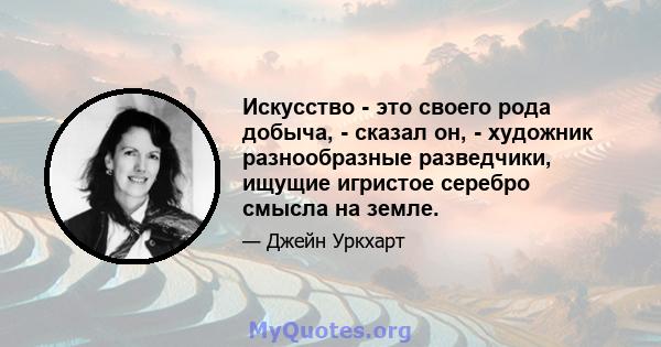 Искусство - это своего рода добыча, - сказал он, - художник разнообразные разведчики, ищущие игристое серебро смысла на земле.