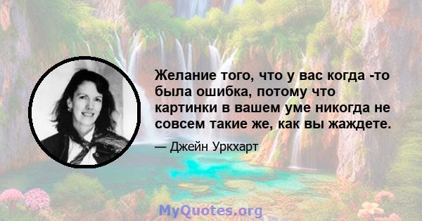 Желание того, что у вас когда -то была ошибка, потому что картинки в вашем уме никогда не совсем такие же, как вы жаждете.