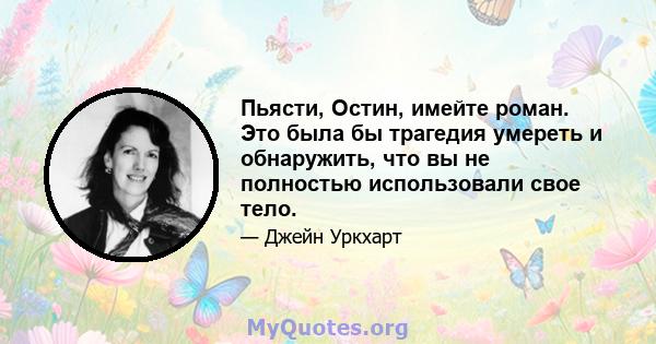 Пьясти, Остин, имейте роман. Это была бы трагедия умереть и обнаружить, что вы не полностью использовали свое тело.