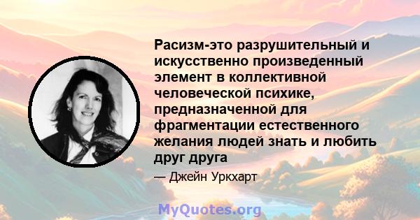 Расизм-это разрушительный и искусственно произведенный элемент в коллективной человеческой психике, предназначенной для фрагментации естественного желания людей знать и любить друг друга