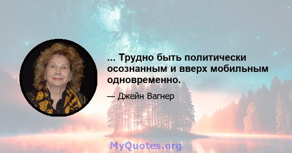 ... Трудно быть политически осознанным и вверх мобильным одновременно.