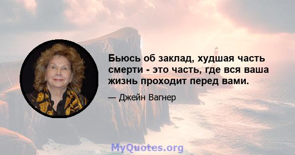 Бьюсь об заклад, худшая часть смерти - это часть, где вся ваша жизнь проходит перед вами.