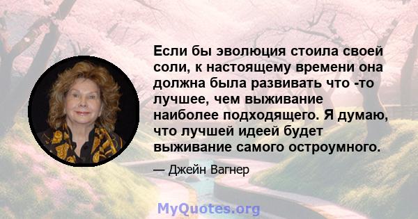 Если бы эволюция стоила своей соли, к настоящему времени она должна была развивать что -то лучшее, чем выживание наиболее подходящего. Я думаю, что лучшей идеей будет выживание самого остроумного.