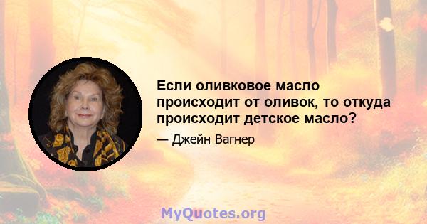 Если оливковое масло происходит от оливок, то откуда происходит детское масло?