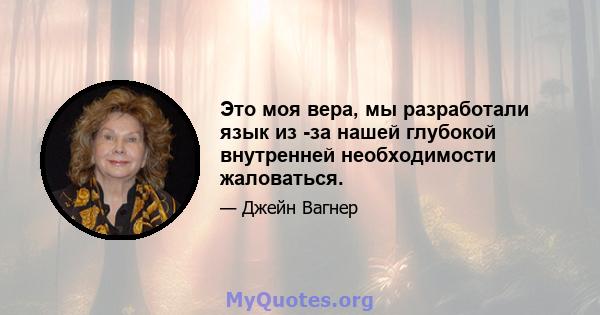 Это моя вера, мы разработали язык из -за нашей глубокой внутренней необходимости жаловаться.