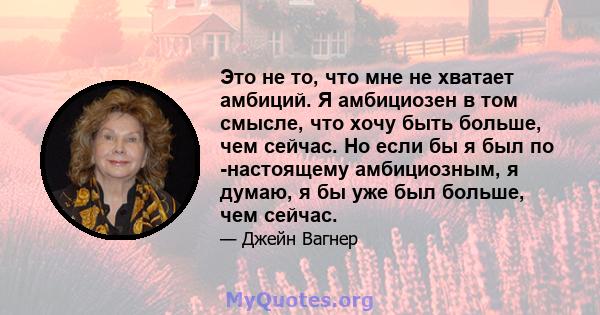 Это не то, что мне не хватает амбиций. Я амбициозен в том смысле, что хочу быть больше, чем сейчас. Но если бы я был по -настоящему амбициозным, я думаю, я бы уже был больше, чем сейчас.