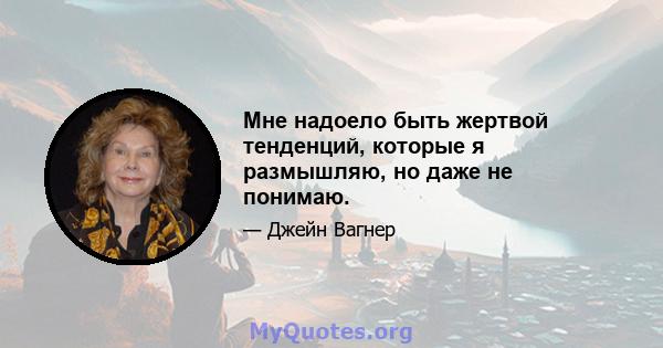 Мне надоело быть жертвой тенденций, которые я размышляю, но даже не понимаю.