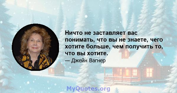 Ничто не заставляет вас понимать, что вы не знаете, чего хотите больше, чем получить то, что вы хотите.