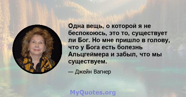 Одна вещь, о которой я не беспокоюсь, это то, существует ли Бог. Но мне пришло в голову, что у Бога есть болезнь Альцгеймера и забыл, что мы существуем.