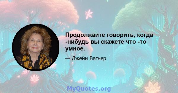 Продолжайте говорить, когда -нибудь вы скажете что -то умное.