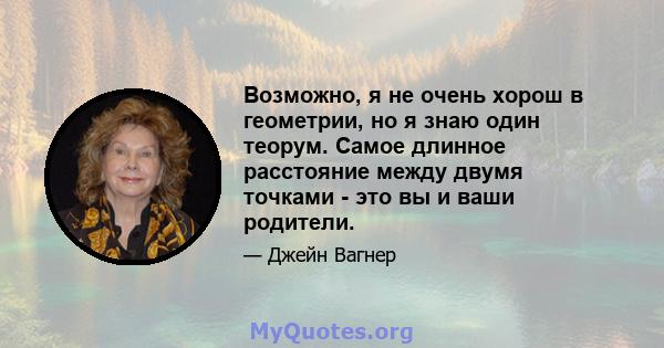 Возможно, я не очень хорош в геометрии, но я знаю один теорум. Самое длинное расстояние между двумя точками - это вы и ваши родители.