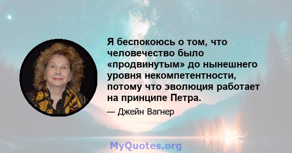 Я беспокоюсь о том, что человечество было «продвинутым» до нынешнего уровня некомпетентности, потому что эволюция работает на принципе Петра.