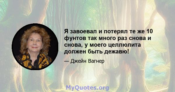 Я завоевал и потерял те же 10 фунтов так много раз снова и снова, у моего целлюлита должен быть дежавю!