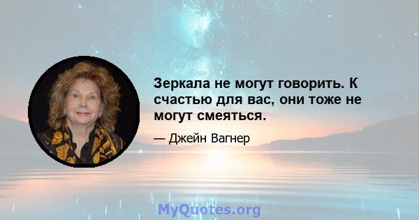 Зеркала не могут говорить. К счастью для вас, они тоже не могут смеяться.