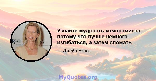 Узнайте мудрость компромисса, потому что лучше немного изгибаться, а затем сломать