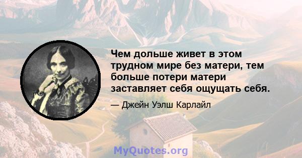 Чем дольше живет в этом трудном мире без матери, тем больше потери матери заставляет себя ощущать себя.